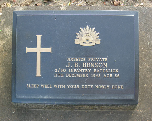 NX26228 - BENSON, James Bevan, Pte. - A Company, 8 Platoon
Died of illness (Beri Beri, Cerebral Malaria) at Kanburi on 11/12/1943.

Kanchanaburi Cemetery, Grave 1.C.23

NX26228 PRIVATE
J.B. BENSON
2/30 INFANTRY BATTALION
11TH DECEMBER 1943 AGE 36

SLEEP WELL WITH YOUR DUTY NOBLY DONE
Keywords: 071106