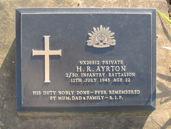 NX26812 - AYRTON, Harry Richard, Pte.
5th Reinforcements, 2/30 Battalion. Died of illness (Cholera) whilst POW on 12/7/1943.

Kanchanaburi Cemetery, Collective Grave 1.O.4-43

NX26812 PRIVATE
H.R. AYRTON
2/30 INFANTRY BATTALION
12TH JULY 1943 AGE 22

HIS DUTY NOBLY DONE...EVER REMEMBERED
BY MUM, DAD & FAMILY...R.I.P.
Keywords: 071106