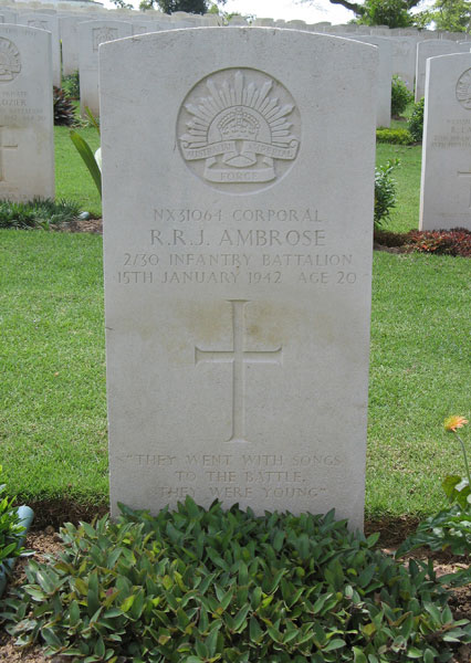 NX31064 - AMBROSE, Richard Robert James (Jimmy or Bluey), Cpl. - B Company, 12 Platoon
Kranji War Cemetery, Singapore, Grave 6.D.13

NX31064 CORPORAL
R.R.J. AMBROSE
2/30 INFANTRY BATTALION
15TH JANUARY 1942 AGE 20

“THEY WENT WITH SONGS
TO THE BATTLE
THEY WERE YOUNG”

Keywords: 20120901a
