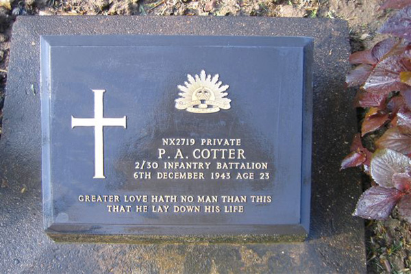 NX2719 - COTTER, Percy Augustine, Pte. - HQ Company, Signals Platoon 
Died of illness at Kanburi (Beri Beri) on 6/12/1943.

Kanchanaburi Cemetery, Grave 1.B.10

NX2719 PRIVATE
P.A. COTTER
2/30 INFANTRY BATTALION
6TH DECEMBER 1943 AGE 23

GREATER LOVE HATH NO MAN THAN THIS
THAT HE LAY DOWN HIS LIFE
Keywords: 080518b NX2719_COTTER