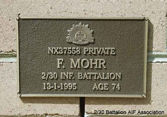 NX37558 - MOHR, Frank Arthur, Pte. - C Company, 15 Platoon
View of the bronze plaque erected in the NSW Garden of Remembrance on Wall ?65 Row F. The garden is adjacent to Sydney War Cemetery at the Rookwood Necropolis, and is maintained by The Office of Australian War Graves.

The plaques are provided by The Office of Australian War Graves to commemorate eligible veterans who have died post war and whose deaths are accepted as being caused by war service. This form of commemoration is used when there is a private memorial elesewhere, or for some reason, the Office is unable to provide an official memorial at the relevant Cemetery or Crematorium.
