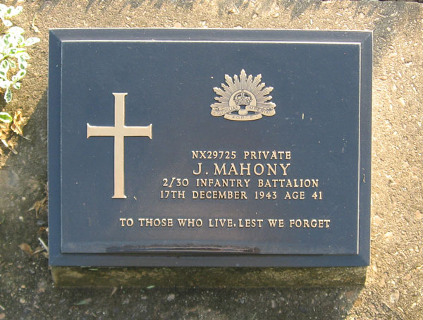 NX29725 - MAHONY, John, Pte. - A Company, 7 Platoon
Died of illness (Cardiac Beri Beri) at Kanburi on 17/12/1943.

Kanchanaburi Cemetery, Grave 1.B.72

NX29725 PRIVATE
J. MAHONY
2/30 INFANTRY BATTALION
17TH DECEMBER 1943 AGE 41

TO THOSE WHO LIVE, LEST WE FORGET
Keywords: 071106