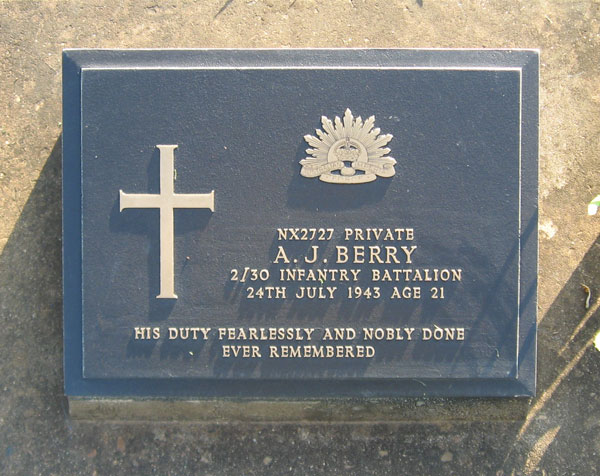 NX2727 - BERRY, Arthur John, Pte. - D Company
Transferred to AGH Staff. Died of illness in Thailand on 24/7/1943.

Kanchanaburi Cemetery, Grave 1.M.3

NX2727 PRIVATE
A.J. BERRY
2/30 INFANTRY BATTALION
24TH JULY 1943 AGE 21

HIS DUTY FEARLESSLY AND NOBLY DONE
EVER REMEMBERED
Keywords: 071106