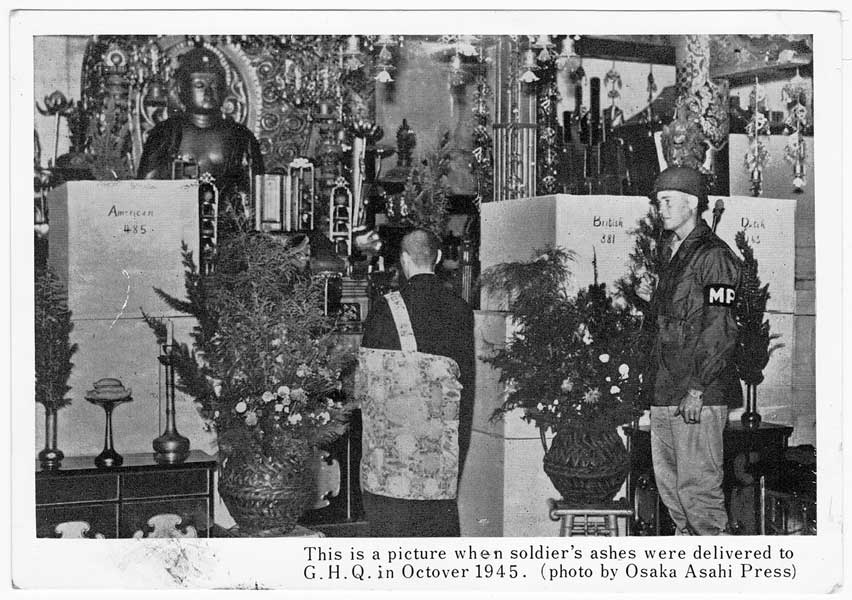 Juganji Temple
"This is a picture when soldier's ashes were delivered to G.H.Q. in Octover (sic) 1945. (photo by Osak Asahi Press)"

The ashes of over 1,000 Allied POWs were interred in Juganji Temple prior to the end of the War. In October, 1945 they were transferred to Yokohama.

On the boxes shown in the photo the following labels can be seen:

American 485
British 381
Dutch 163

NX2174 - HALL, Walter Edward (Legs), Pte. - B Company, 10 Platoon was killed accidently (fractured skull) while POW in Kobe Japan. He died of his injuries on 15/8/1943, and was cremated. His ashes were interred in Juganji Temple, Osaka. The urn was transferred to the USAF Mausoleum, Yokohama, and then his ashes were laid to rest in Yokoham Cemetery on 4/12/1945.
Keywords: 20101027a