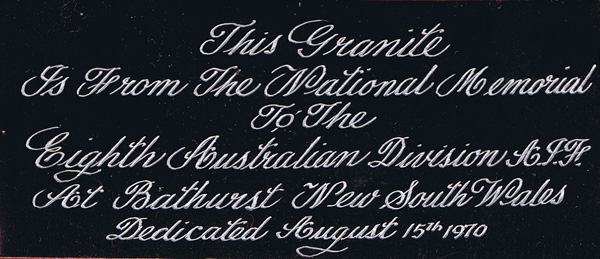Souvenir of 8th Div. Memorial
Engraved label, silver lettering on black background.

Part of 8th Div. Memorial souvenir, which is a piece of granite from the 8th Div. Memorial at Bathurst, mounted on a square red felt covered base, with engraved label. Gift from 'Black Jack' Galleghan to Maj. Allan Shearing.

Inscription reads:
This granite is from the National Memorial to the Eighth Australian Division A.I.F. at Bathurst New South Wales Dedicated August 15th 1970

NX70416 - GALLEGHAN (Sir), Frederick Gallagher (Black Jack), Brig. - BHQ. CO. 2/30 Bn. D.S.O., O.B.E., I.S.O., E.D., K.B.

Overall dimensions:
Width: 75mm, Height: 32mm. 
Keywords: 20131125b
