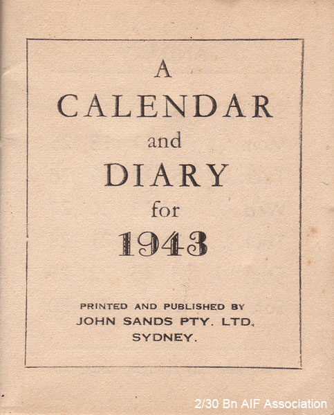 Calendar and Diary for 1943
"A Calendar and Diary for 1943 - printed and published by John Sands Pty. Ltd. Sydney"

This calendar and diary belonged Don MACIVER's mother. The Battalion may have issued these to the relatives of Battalion members.

NX32306 - MACIVER, Donald Gunn (Bluey), Cpl. - HQ Company, Mortar Platoon 
Keywords: Calendar Diary