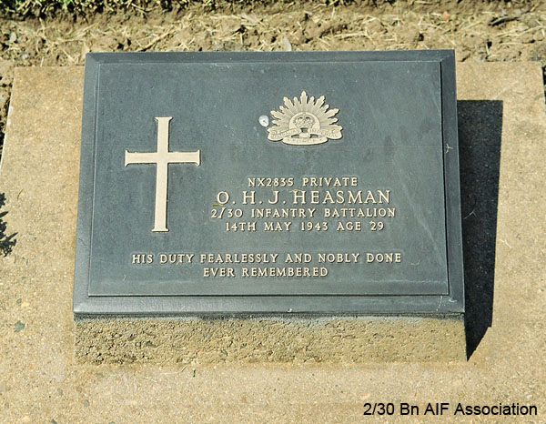 NX2835 - HEASMAN, Orphwood Henry Jack (Jack),  Pte. - HQ Company, Transport Platoon
Died of illness (Exhaustion, Cholera) at Takanoon on 14/5/1943.

Kanchanaburi Cemetery, Grave 1.F.72

NX2835 PRIVATE
O.H.J. HEASMAN
2/30 INFANTRY BATTALION
14TH MAY 1943 AGE 29

HIS DUTY FEARLESSLY AND NOBLY DONE
EVER REMEMBERED
Keywords: NX2835 Kanchanaburi
