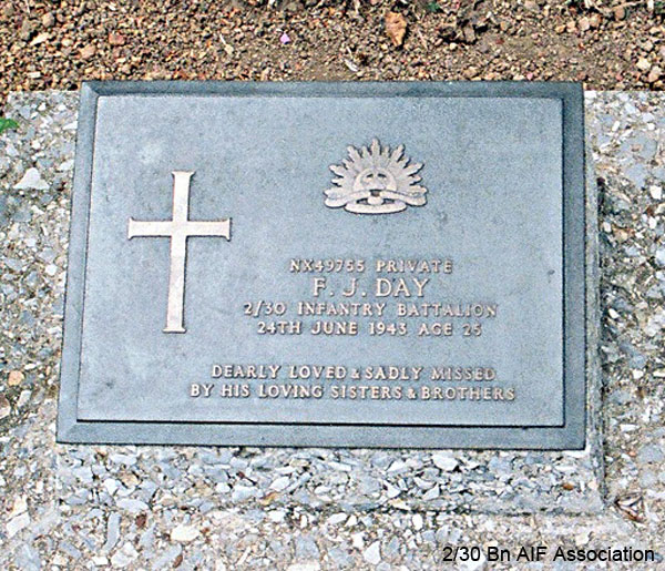 NX49755 - DAY, Frederick James, Pte. - 2/30 Battalion
Thanbyuzayat War Cemetery, Burma (Myanmar), Grave A10.E.10

NX49755  Private
F.J. DAY
2/30 Infantry Battalion
24th June 1943 Age 25

Dearly loved & sadly missed
by his loving sisters & brothers
Keywords: NX49755 Thanbyuzayat