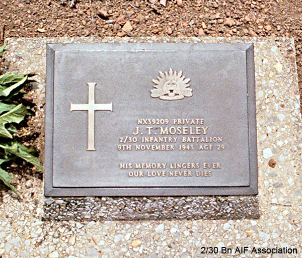NX39209 - MOSELEY, John Thomas, Pte. - 2/30 Battalion Reinforcements
Thanbyuzayat War Cemetery, Burma (Myanmar), Grave A13.A.9

NX39209 Private
J.T. MOSELEY
2/30 Infantry Battalion
9th November 1943 Age 29

His memory lingers ever
Our love never dies
Keywords: NX39209 Thanbyuzayat