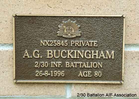 NX25845 - BUCKINGHAM, Arthur George, A/U/Cpl. - B Company, 10 Platoon
View of the bronze plaque erected in the NSW Garden of Remembrance on Wall 45, Row G. The garden is adjacent to Sydney War Cemetery at the Rookwood Necropolis, and is maintained by The Office of Australian War Graves.

The plaques are provided by The Office of Australian War Graves to commemorate eligible veterans who have died post war and whose deaths are accepted as being caused by war service. This form of commemoration is used when there is a private memorial elesewhere, or for some reason, the Office is unable to provide an official memorial at the relevant Cemetery or Crematorium.
