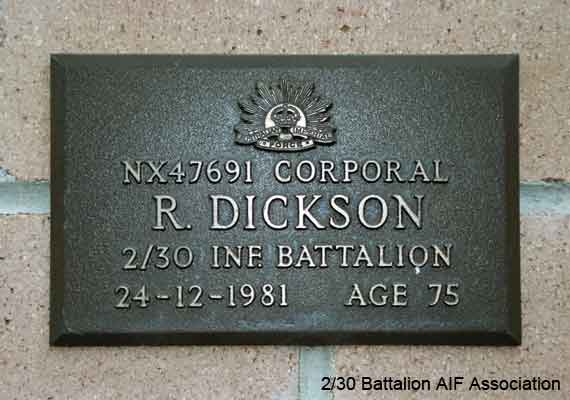 NX47691 - DICKSON, Robert A., A/Cpl. - HQ Company, Carrier Platoon
View of the bronze plaque erected in the NSW Garden of Remembrance on Wall 6, Row I. The garden is adjacent to Sydney War Cemetery at the Rookwood Necropolis, and is maintained by The Office of Australian War Graves.

The plaques are provided by The Office of Australian War Graves to commemorate eligible veterans who have died post war and whose deaths are accepted as being caused by war service. This form of commemoration is used when there is a private memorial elesewhere, or for some reason, the Office is unable to provide an official memorial at the relevant Cemetery or Crematorium.
